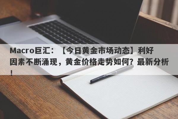 Macro巨汇：【今日黄金市场动态】利好因素不断涌现，黄金价格走势如何？最新分析！