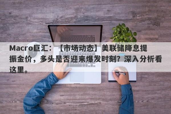 Macro巨汇：【市场动态】美联储降息提振金价，多头是否迎来爆发时刻？深入分析看这里。