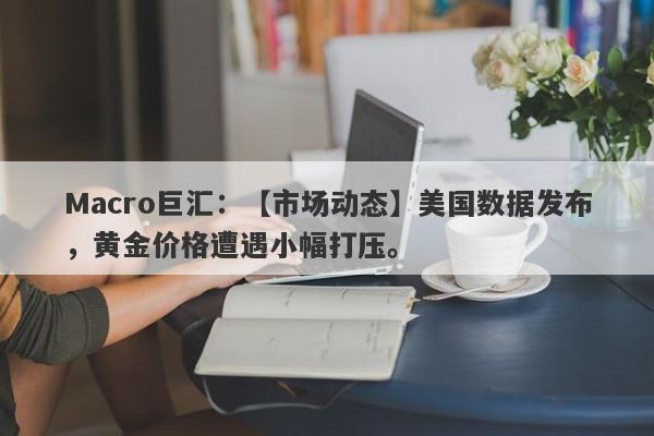 Macro巨汇：【市场动态】美国数据发布，黄金价格遭遇小幅打压。