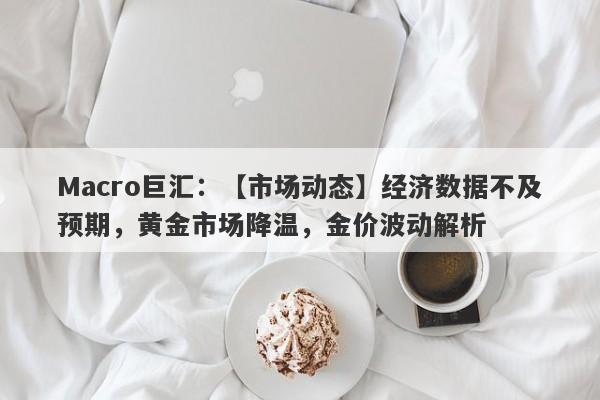 Macro巨汇：【市场动态】经济数据不及预期，黄金市场降温，金价波动解析