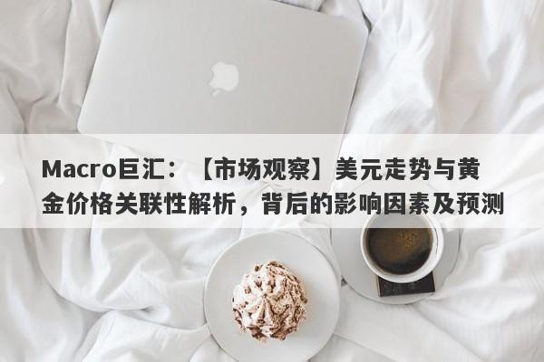 Macro巨汇：【市场观察】美元走势与黄金价格关联性解析，背后的影响因素及预测