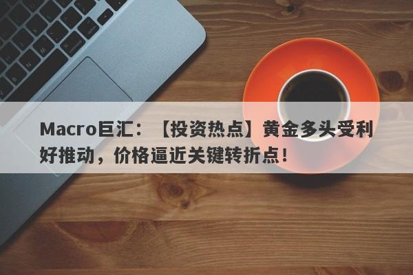 Macro巨汇：【投资热点】黄金多头受利好推动，价格逼近关键转折点！