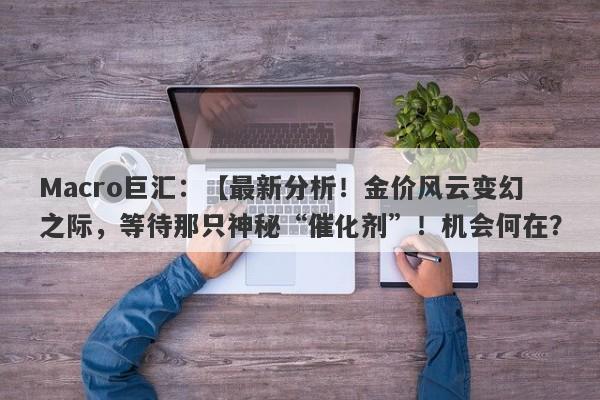 Macro巨汇：【最新分析！金价风云变幻之际，等待那只神秘“催化剂”！机会何在？