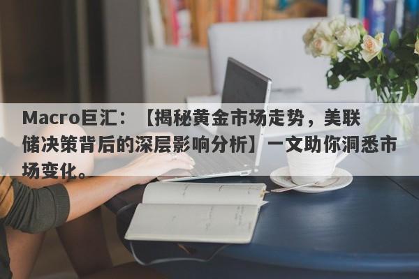 Macro巨汇：【揭秘黄金市场走势，美联储决策背后的深层影响分析】一文助你洞悉市场变化。