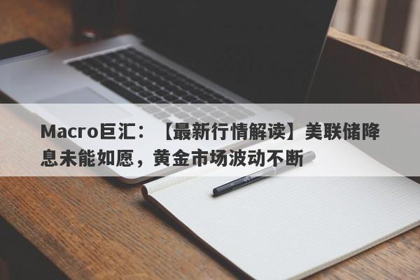 Macro巨汇：【最新行情解读】美联储降息未能如愿，黄金市场波动不断