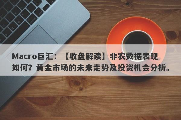 Macro巨汇：【收盘解读】非农数据表现如何？黄金市场的未来走势及投资机会分析。