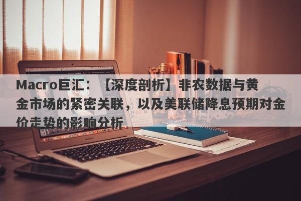 Macro巨汇：【深度剖析】非农数据与黄金市场的紧密关联，以及美联储降息预期对金价走势的影响分析