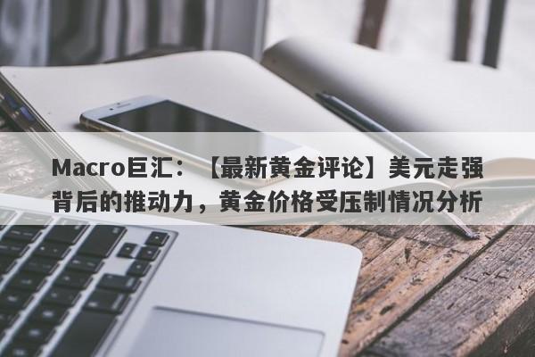 Macro巨汇：【最新黄金评论】美元走强背后的推动力，黄金价格受压制情况分析