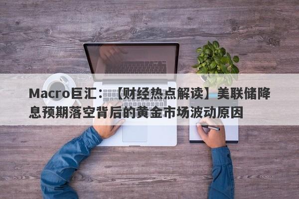 Macro巨汇：【财经热点解读】美联储降息预期落空背后的黄金市场波动原因