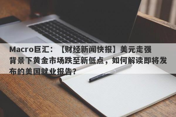 Macro巨汇：【财经新闻快报】美元走强背景下黄金市场跌至新低点，如何解读即将发布的美国就业报告？