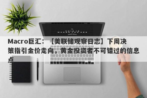 Macro巨汇：【美联储观察日志】下周决策指引金价走向，黄金投资者不可错过的信息点