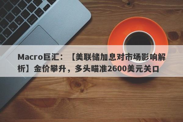 Macro巨汇：【美联储加息对市场影响解析】金价攀升，多头瞄准2600美元关口