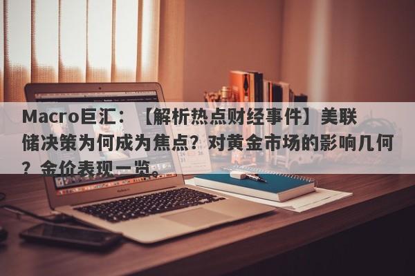 Macro巨汇：【解析热点财经事件】美联储决策为何成为焦点？对黄金市场的影响几何？金价表现一览。