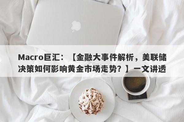 Macro巨汇：【金融大事件解析，美联储决策如何影响黄金市场走势？】一文讲透