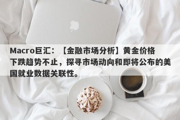 Macro巨汇：【金融市场分析】黄金价格下跌趋势不止，探寻市场动向和即将公布的美国就业数据关联性。