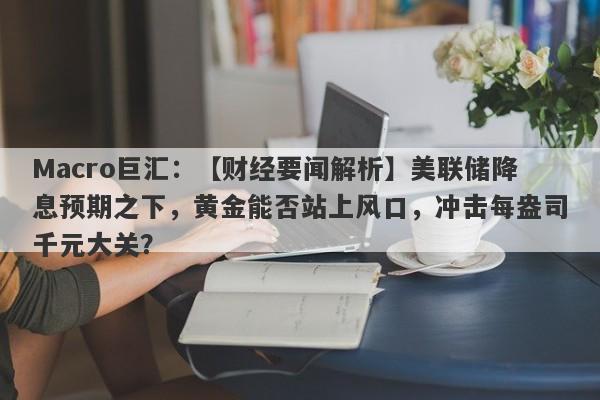 Macro巨汇：【财经要闻解析】美联储降息预期之下，黄金能否站上风口，冲击每盎司千元大关？