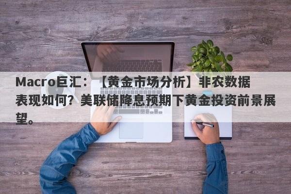 Macro巨汇：【黄金市场分析】非农数据表现如何？美联储降息预期下黄金投资前景展望。