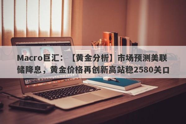 Macro巨汇：【黄金分析】市场预测美联储降息，黄金价格再创新高站稳2580关口