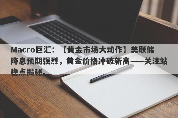 Macro巨汇：【黄金市场大动作】美联储降息预期强烈，黄金价格冲破新高——关注站稳点揭秘。