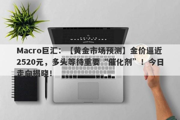 Macro巨汇：【黄金市场预测】金价逼近2520元，多头等待重要“催化剂”！今日走向揭晓！