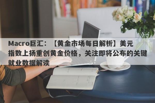 Macro巨汇：【黄金市场每日解析】美元指数上扬重创黄金价格，关注即将公布的关键就业数据解读