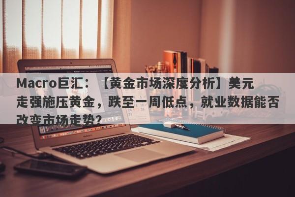 Macro巨汇：【黄金市场深度分析】美元走强施压黄金，跌至一周低点，就业数据能否改变市场走势？