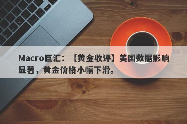 Macro巨汇：【黄金收评】美国数据影响显著，黄金价格小幅下滑。