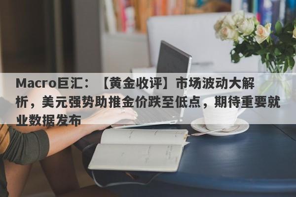 Macro巨汇：【黄金收评】市场波动大解析，美元强势助推金价跌至低点，期待重要就业数据发布