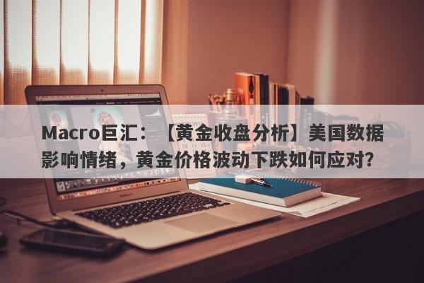 Macro巨汇：【黄金收盘分析】美国数据影响情绪，黄金价格波动下跌如何应对？