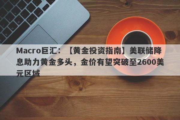 Macro巨汇：【黄金投资指南】美联储降息助力黄金多头，金价有望突破至2600美元区域