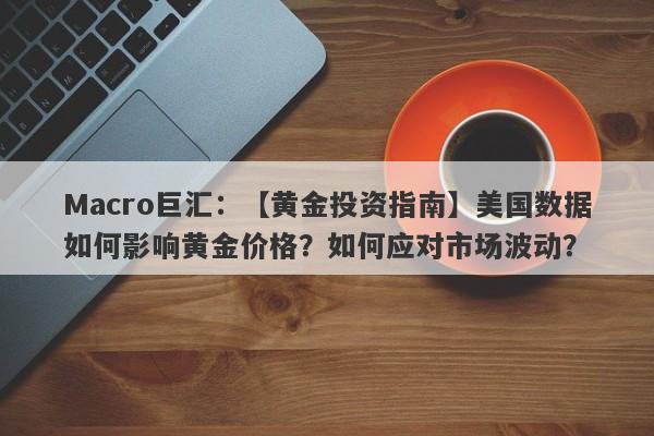 Macro巨汇：【黄金投资指南】美国数据如何影响黄金价格？如何应对市场波动？