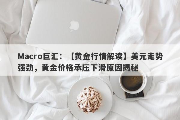 Macro巨汇：【黄金行情解读】美元走势强劲，黄金价格承压下滑原因揭秘