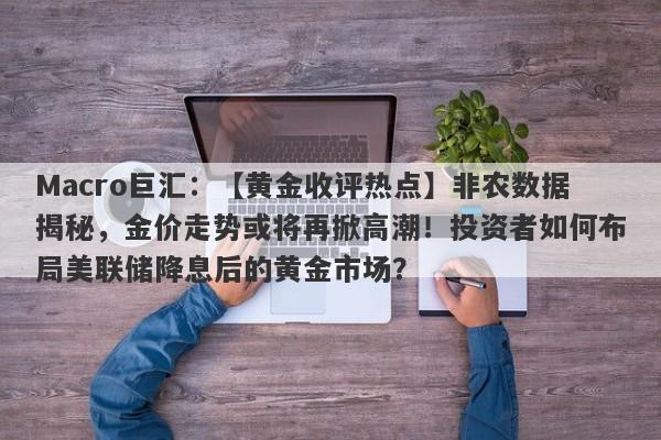 Macro巨汇：【黄金收评热点】非农数据揭秘，金价走势或将再掀高潮！投资者如何布局美联储降息后的黄金市场？