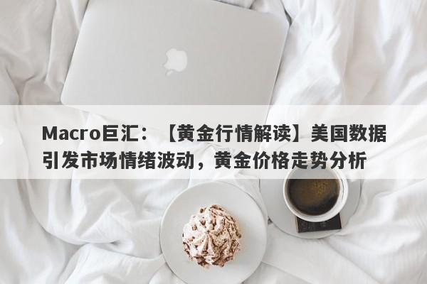 Macro巨汇：【黄金行情解读】美国数据引发市场情绪波动，黄金价格走势分析