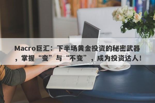 Macro巨汇：下半场黄金投资的秘密武器，掌握“变”与“不变”，成为投资达人！