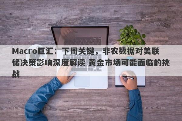 Macro巨汇：下周关键，非农数据对美联储决策影响深度解读 黄金市场可能面临的挑战