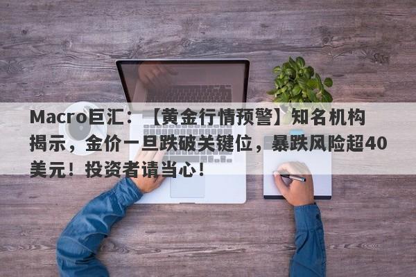 Macro巨汇：【黄金行情预警】知名机构揭示，金价一旦跌破关键位，暴跌风险超40美元！投资者请当心！