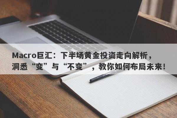 Macro巨汇：下半场黄金投资走向解析，洞悉“变”与“不变”，教你如何布局未来！