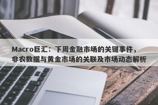 Macro巨汇：下周金融市场的关键事件，非农数据与黄金市场的关联及市场动态解析