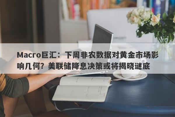 Macro巨汇：下周非农数据对黄金市场影响几何？美联储降息决策或将揭晓谜底