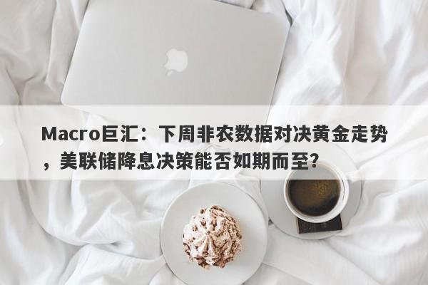 Macro巨汇：下周非农数据对决黄金走势，美联储降息决策能否如期而至？