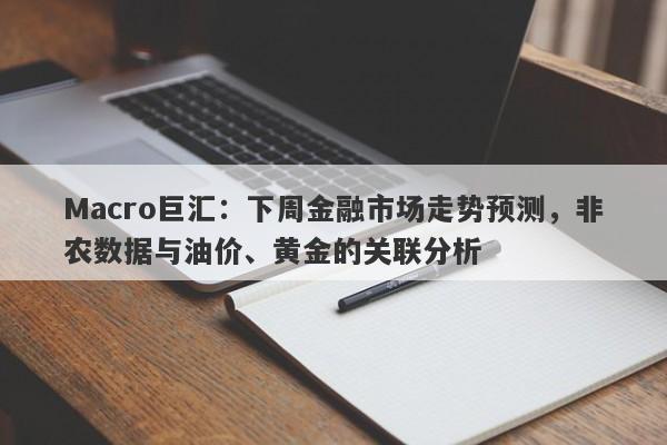 Macro巨汇：下周金融市场走势预测，非农数据与油价、黄金的关联分析