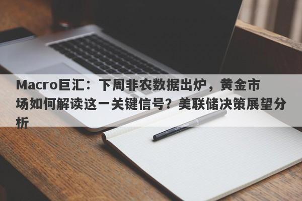 Macro巨汇：下周非农数据出炉，黄金市场如何解读这一关键信号？美联储决策展望分析