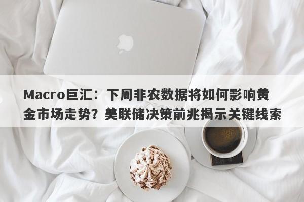 Macro巨汇：下周非农数据将如何影响黄金市场走势？美联储决策前兆揭示关键线索