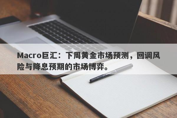 Macro巨汇：下周黄金市场预测，回调风险与降息预期的市场博弈。