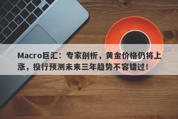 Macro巨汇：专家剖析，黄金价格仍将上涨，投行预测未来三年趋势不容错过！