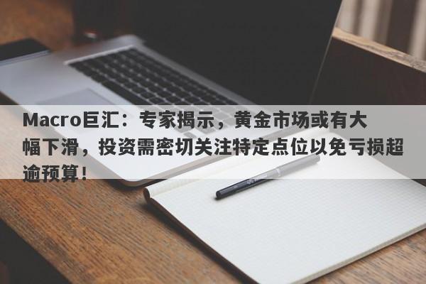 Macro巨汇：专家揭示，黄金市场或有大幅下滑，投资需密切关注特定点位以免亏损超逾预算！