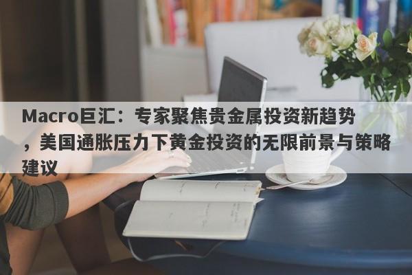 Macro巨汇：专家聚焦贵金属投资新趋势，美国通胀压力下黄金投资的无限前景与策略建议