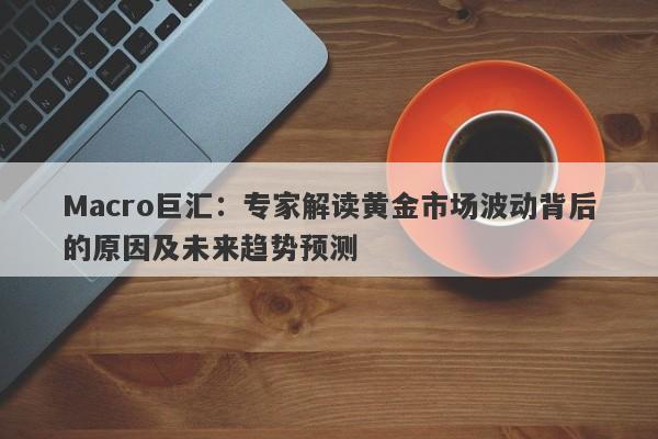 Macro巨汇：专家解读黄金市场波动背后的原因及未来趋势预测