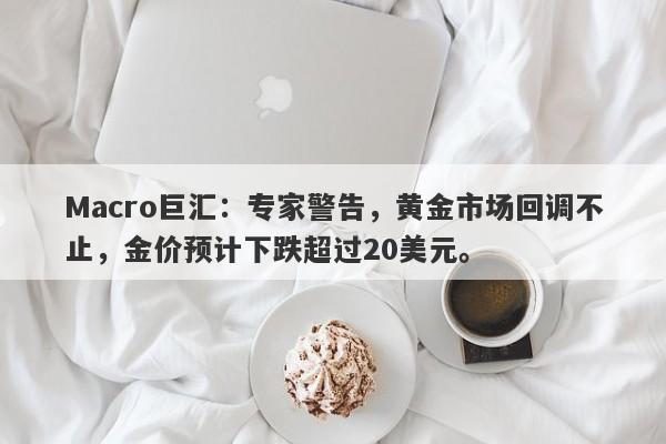 Macro巨汇：专家警告，黄金市场回调不止，金价预计下跌超过20美元。